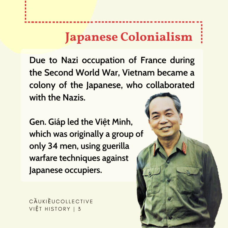 Japanese Colonialism: Due to Nazi occupation of France during the Second World War, Vietnam became a colony of the Japanese, who collaborated with the Nazis. In 1939, the Indochinese Communist Party founded the Viet Nam Doc Lap Dong Minh (Viet Minh) to resist Japanese imperialist forces. Gen. Giap lead the Viet Minh, which was originally a group of only 34 men, using guerilla warfare techniques against Japanese occupiers.