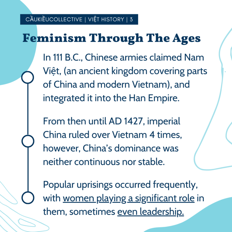 Feminism Through The Ages In 111 B.C., Chinese armies claimed Nam Việt, (an ancient kingdom covering parts of China and modern Vietnam), and integrated it into the Han Empire. From then until AD 1427, imperial China ruled over Vietnam 4 times, however, China’s dominance was neither continuous nor stable. Popular uprisings occurred frequently, with women playing a significant role in them, sometimes even leadership.