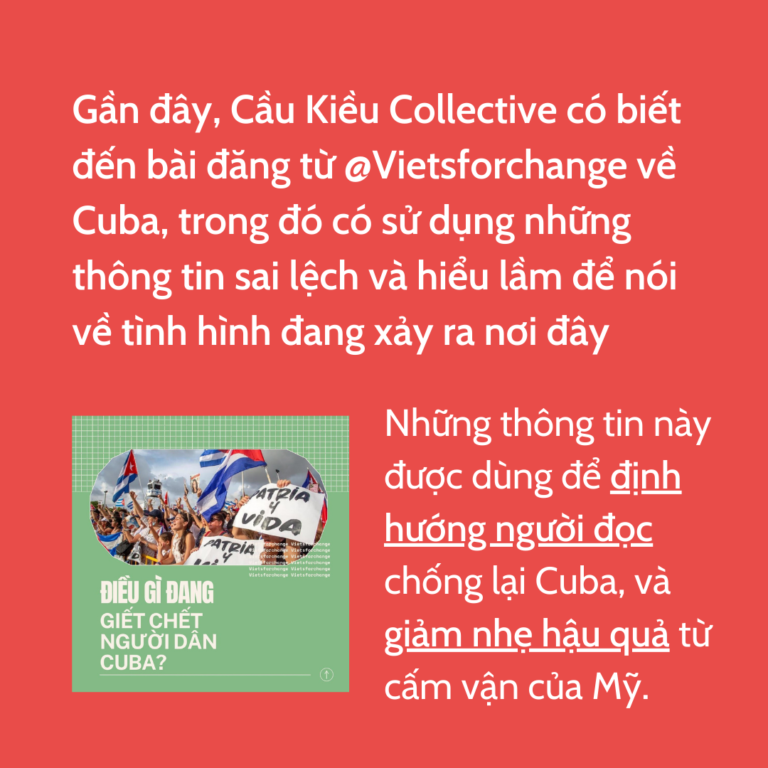 Gần đây, Cầu Kiều Collective có biết đến bài đăng từ @Vietsforchange về Cuba, trong đó có sử dụng những thông tin sai lệch và hiểu lầm để nói về tình hình đang xảy ra nơi đây. Những thông tin này được dùng để định hướng người đọc chống lại Cuba, và giảm nhẹ hậu quả từ cấm vận của Mỹ. Ảnh: Bài viết gốc từ @Vietsforchange, tiêu đề: “ĐIỀU GÌ ĐANG GIẾT CHẾT NGƯỜI D N CUBA”