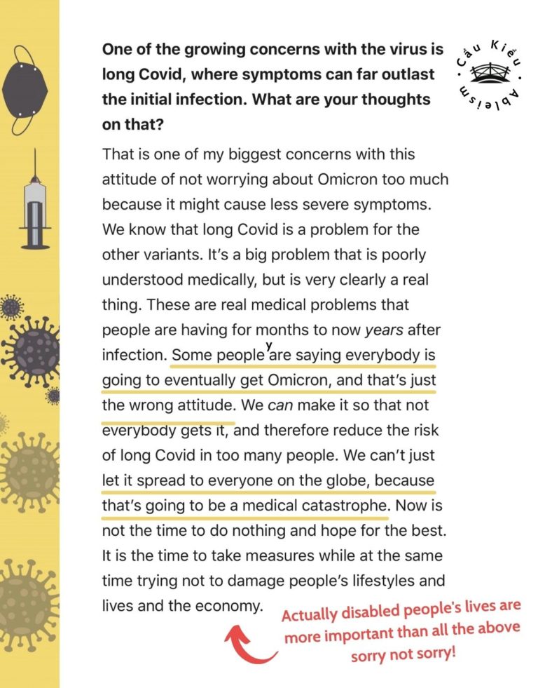 One of the growing concerns with the virus is long Covid, where symptoms can far outlast the initial infection. What are your thoughts on that? That is one of my biggest concerns with this attitude of not worrying about Omicron too much because it might cause less severe symptoms. We know that long Covid is a problem for the other variants. It’s a big problem that is poorly understood medically, but is very clearly a real thing. These are real medical problems that people are having for months to now years after infection. Some people are saying everybody is going to eventually get Omicron, and that’s just the wrong attitude. We can make it so that not everybody gets it, and therefore reduce the risk of long Covid in too many people. We can’t just let it spread to everyone on the globe, because that’s going to be a medical catastrophe. Now is not the time to do nothing and hope for the best. It is the time to take measures while at the same time trying not to damage people’s lifestyles and lives and the economy.