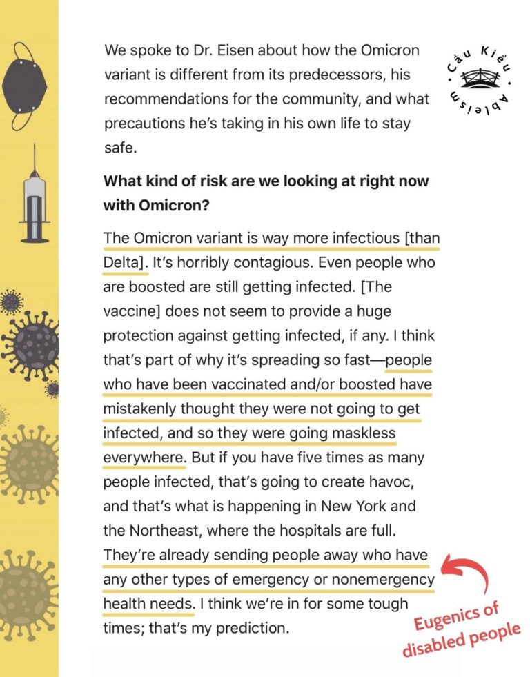 Screenshot of article: We spoke to Dr. Eisen about how the Omicron variant is different from its predecessors, his recommendations for the community, and what precautions he’s taking in his own life to stay safe. What kind of risk are we looking at right now with Omicron? The Omicron variant is way more infectious [than Delta]. It’s horribly contagious. Even people who are boosted are still getting infected. [The vaccine] does not seem to provide a huge protection against getting infected. I think that’s part of why it’s spreading so fast—people who have been vaccinated and/or boosted have mistakenly thought they were not going to get infected, and so they were going maskless everywhere. But if you have five times as many people infected, that’s going to create havoc, and that’s what is happening in New York and the Northeast, where the hospitals are full. They’re already sending people away who have any other types of emergency or nonemergency health needs. I think we’re in for some tough times; that’s my prediction.